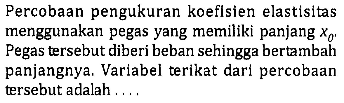 Percobaan pengukuran koefisien elastisitas menggunakan pegas yang memiliki panjang x0. Pegas tersebut diberi beban sehingga bertambah panjangnya, Variabel terikat dari percobaan tersebut adalah ....