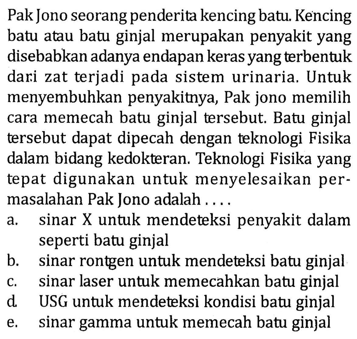 Pak Jono seorang penderita kencing batu. Kencing batu atau batu ginjal merupakan penyakit yang disebabkan adanya endapan keras yang terbentuk dari zat terjadi pada sistem urinaria. Untuk menyembuhkan penyakitnya, Pak jono memilih cara memecah batu ginjal tersebut. Batu ginjal tersebut dapat dipecah dengan teknologi Fisika dalam bidang kedokteran. Teknologi Fisika yang tepat digunakan untuk menyelesaikan permasalahan Pak Jono adalah ....