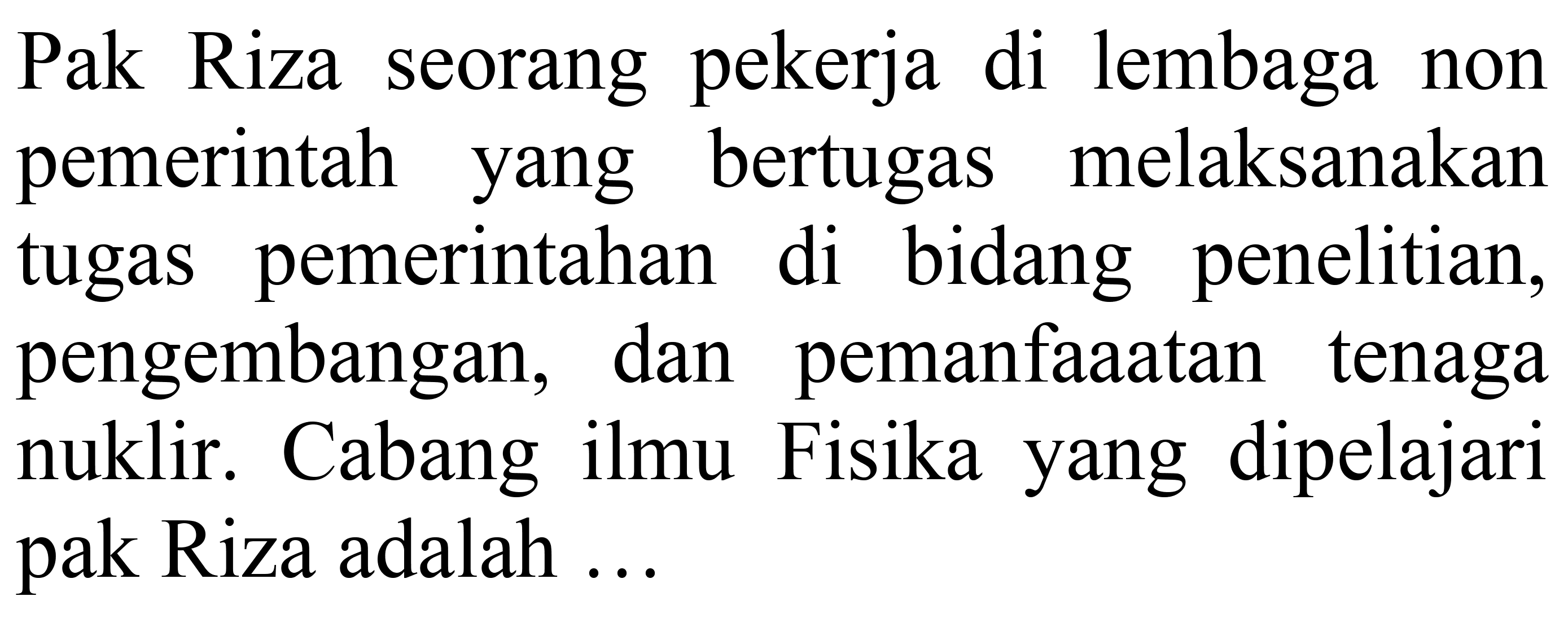 Pak Riza seorang pekerja di lembaga non pemerintah yang bertugas melaksanakan tugas pemerintahan di bidang penelitian, pengembangan, dan pemanfaaatan tenaga nuklir. Cabang ilmu Fisika yang dipelajari pak Riza adalah ...