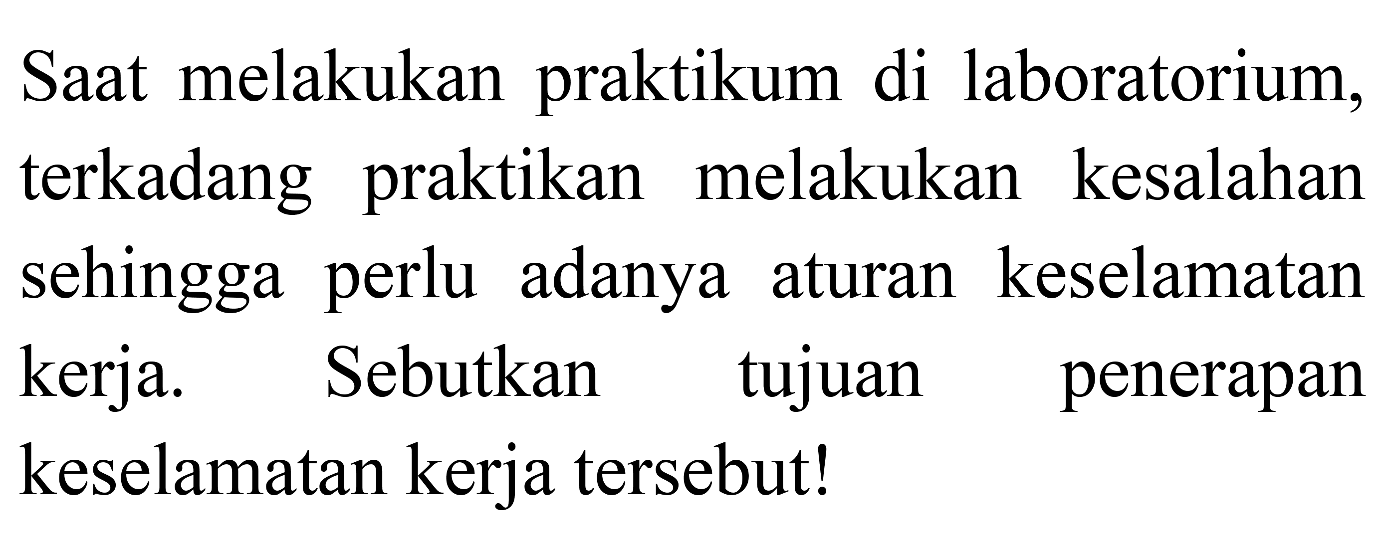 Saat melakukan praktikum di laboratorium, terkadang praktikan melakukan kesalahan sehingga perlu adanya aturan keselamatan kerja. Sebutkan tujuan penerapan keselamatan kerja tersebut!