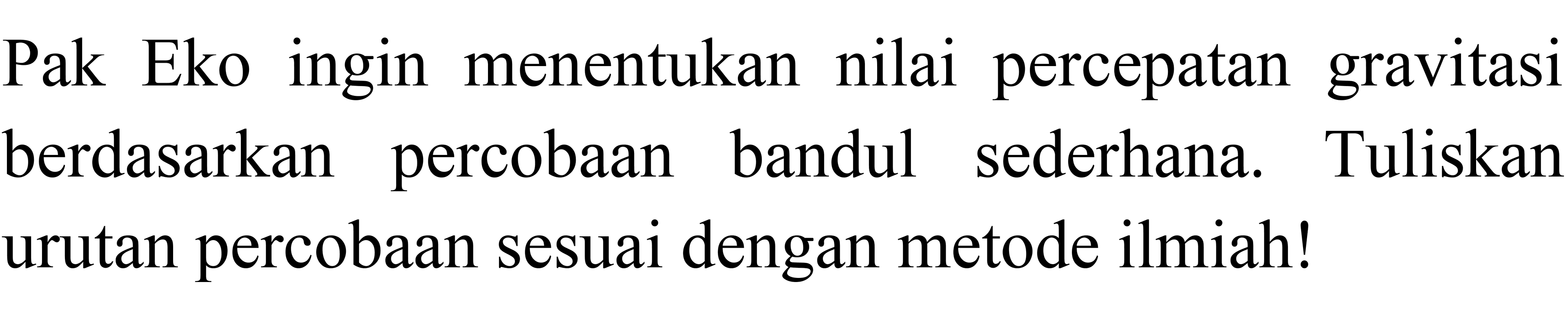 Pak Eko ingin menentukan nilai percepatan gravitasi berdasarkan percobaan bandul sederhana. Tuliskan urutan percobaan sesuai dengan metode ilmiah!