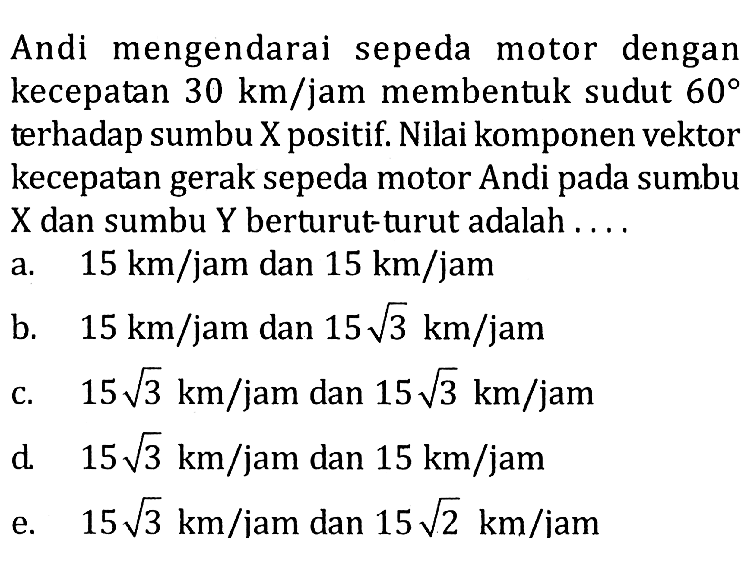 Andi mengendarai sepeda motor dengan kecepatan 30 km/jam membentuk sudut 60 terhadap sumbu X positif. Nilai komponen vektor kecepatan gerak sepeda motor Andi pada sumbu X dan sumbu Y berturut-turut adalah .... 