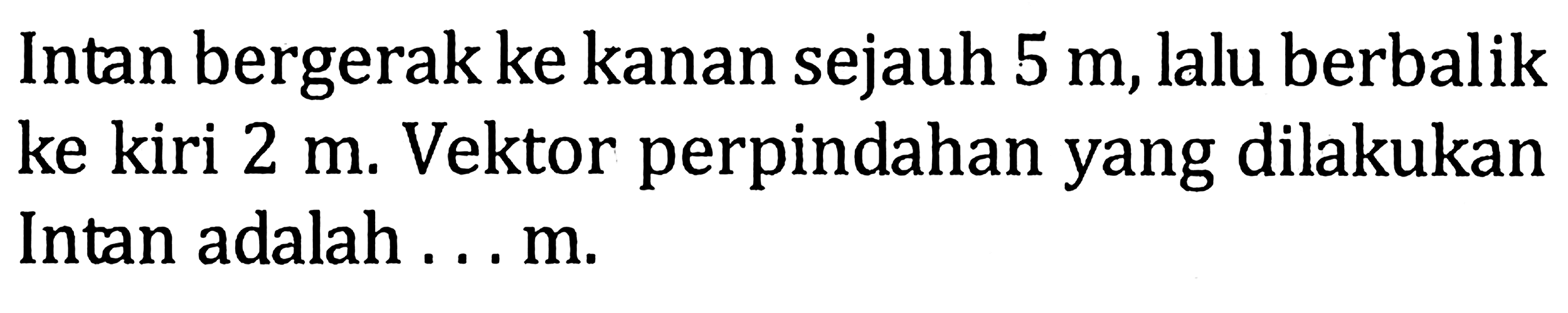 Intan bergerak ke kanan sejauh 5 m, lalu berbalik ke kiri 2 m. Vektor perpindahan yang dilakukan Intan adalah ... m.