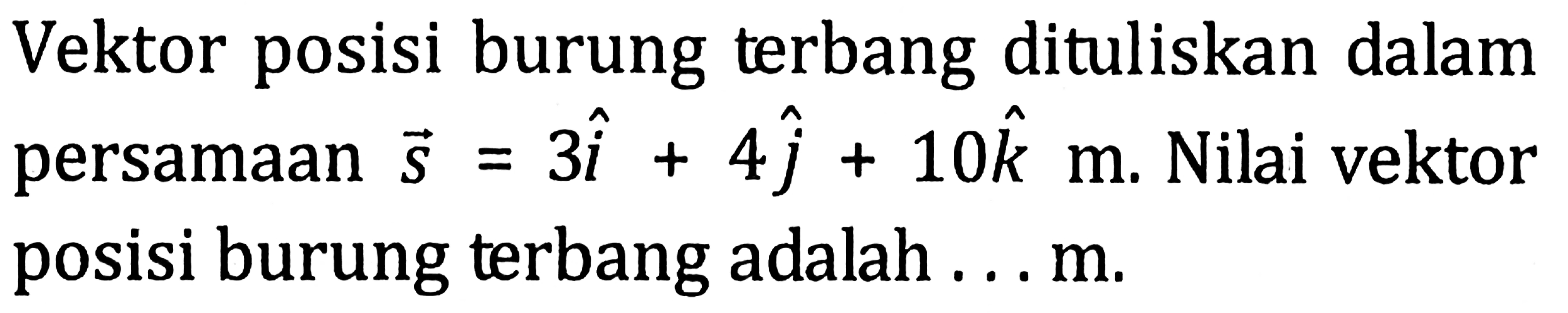 Vektor posisi burung terbang dituliskan dalam persamaan s=3i+4j+10k m. Nilai vektor posisi burung terbang adalah ...m.