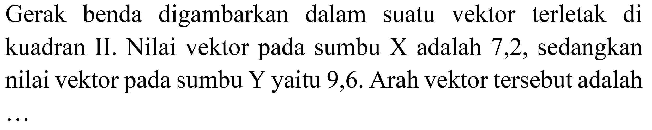 Gerak benda digambarkan dalam suatu vektor terletak di kuadran II. Nilai vektor pada sumbu  X  adalah 7,2 , sedangkan nilai vektor pada sumbu  Y  yaitu 9,6 . Arah vektor tersebut adalah