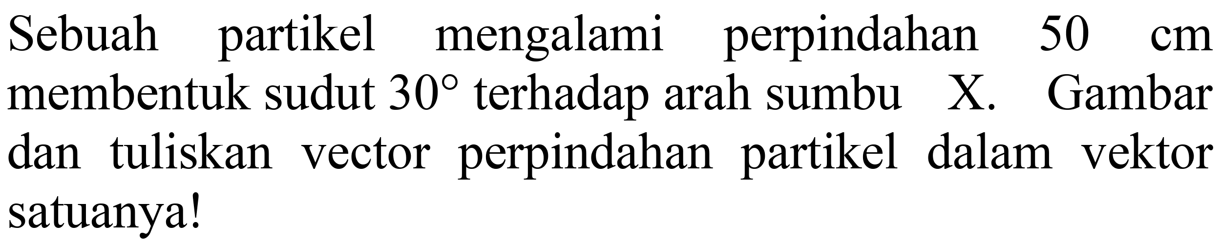 Sebuah partikel mengalami perpindahan 50 cm membentuk sudut 30 terhadap arah sumbu X. Gambar dan tuliskan vector perpindahan partikel dalam vektor satuanya!