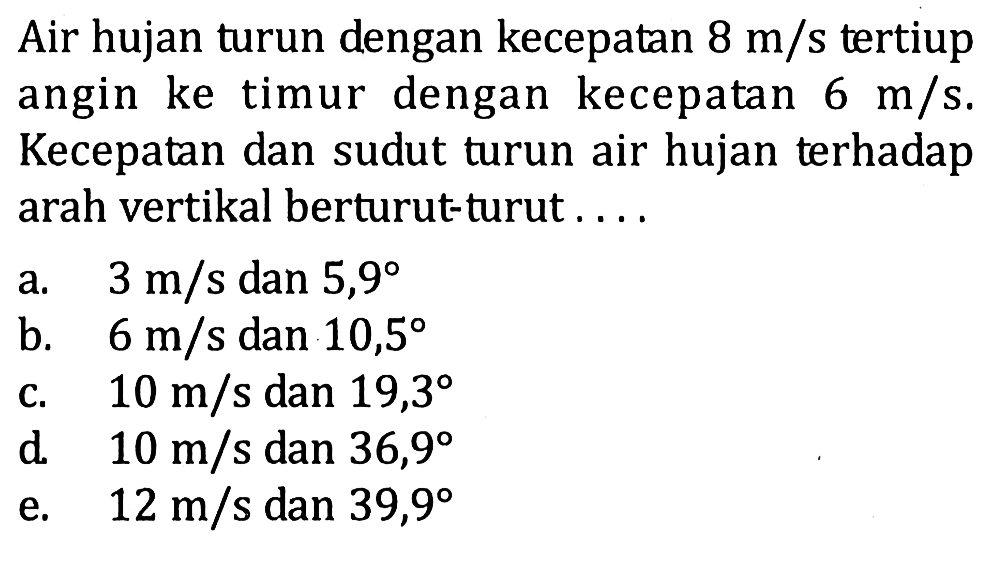 Air hujan turun dengan kecepatan 8 m/s tertiup angin ke timur dengan kecepatan 6 m/s. Kecepatan dan sudut turun air hujan terhadap arah vertikal berturut-turut ....