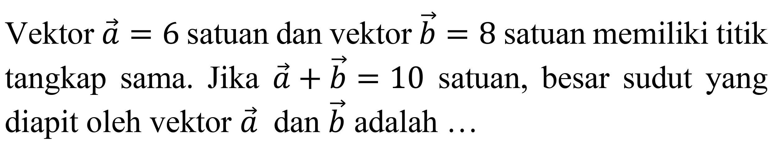 Vektor a=6 satuan dan vektor b=8 satuan memiliki titik tangkap sama. Jika a+b=10 satuan, besar sudut yang diapit oleh vektor a dan b adalah....