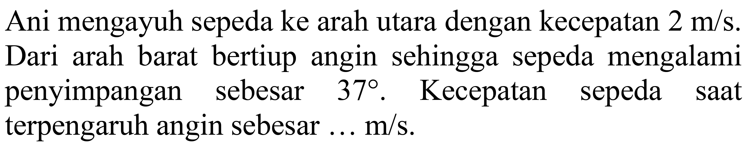 Ani mengayuh sepeda ke arah utara dengan kecepatan 2 m/s. Dari arah barat bertiup angin sehingga sepeda mengalami penyimpangan sebesar 37. Kecepatan sepeda saat terpengaruh angin sebesar... m/s.