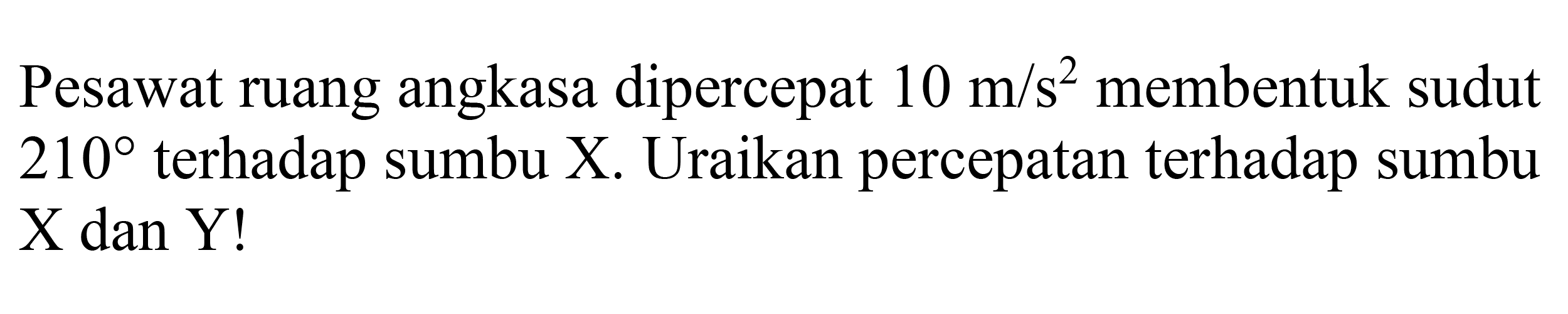 Pesawat ruang angkasa dipercepat 10 m/s^2 membentuk sudut  210  terhadap sumbu X. Uraikan percepatan terhadap sumbu  X  dan  Y !