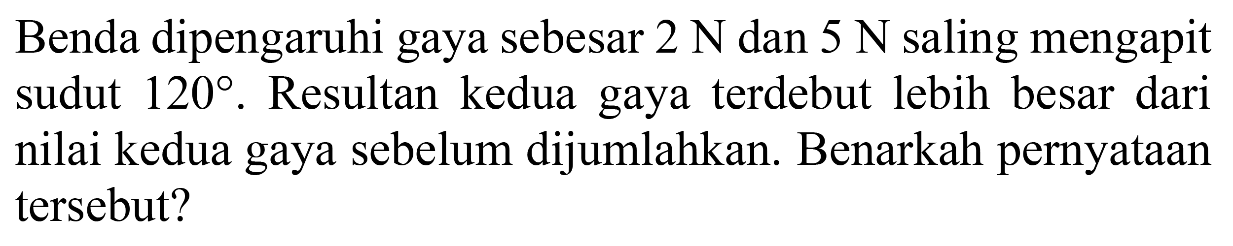 Benda dipengaruhi gaya sebesar  2 N  dan  5 N  saling mengapit sudut  120 . Resultan kedua gaya terdebut lebih besar dari nilai kedua gaya sebelum dijumlahkan. Benarkah pernyataan tersebut?