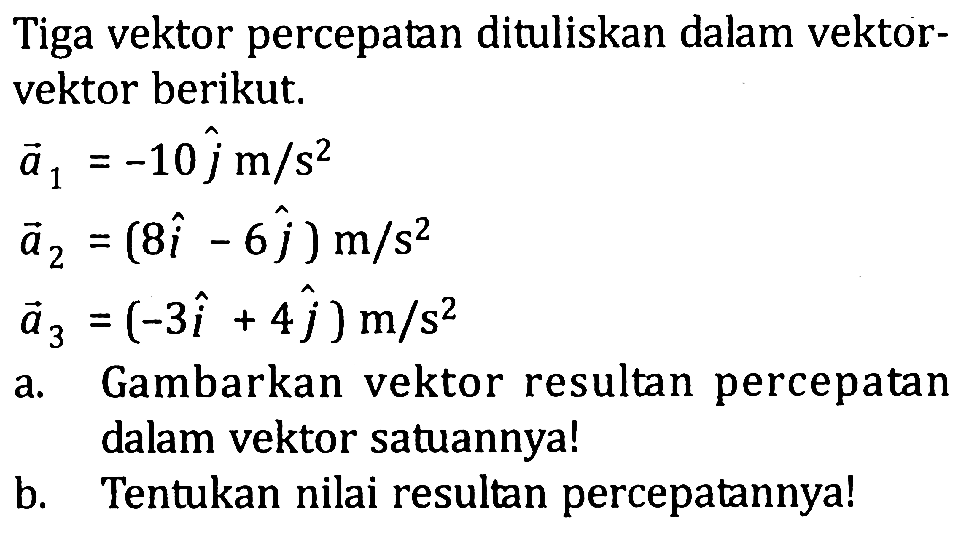 Tiga vektor percepatan dituliskan dalam vektorvektor berikut. vektor a1=-10j m/s^2 vektor a2=(8i - 6j) m/s^2 vektor a3=(-3i + 4j) m/s^2
a. Gambarkan vektor resultan percepatan dalam vektor satuannya!
b. Tentukan nilai resultan percepatannya!