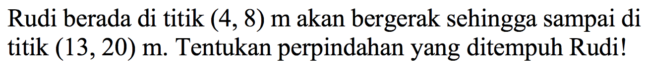 Rudi berada di titik (4,8) m akan bergerak sehingga sampai di titik (13,20) m. Tentukan perpindahan yang ditempuh Rudi!