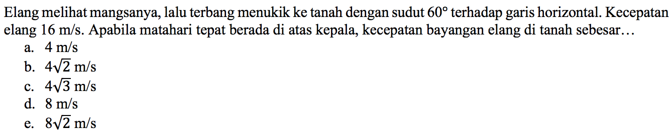 Elang melihat mangsanya, lalu terbang menukik ke tanah dengan sudut  60  terhadap garis horizontal. Kecepatan elang  16 m/s. Apabila matahari tepat berada di atas kepala, kecepatan bayangan elang di tanah sebesar...