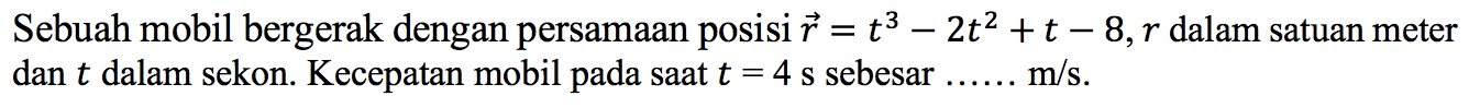 Sebuah mobil bergerak dengan persamAn posisi  vektor r =t^3-2 t^2+t-8, r  dalam satuan meter dan  t  dalam sekon. Kecepatan mobil pada sAt  t=4 s  sebesar  ... ... m / s .