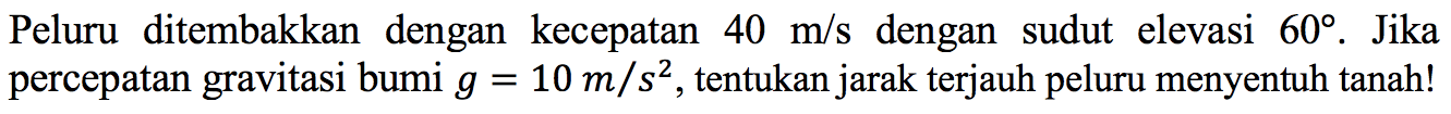 Peluru ditembakkan dengan kecepatan 40 m/s dengan sudut elevasi 60. Jika percepatan gravitasi bumi g=10 m/s^2, tentukan jarak terjauh peluru menyentuh tanah! 