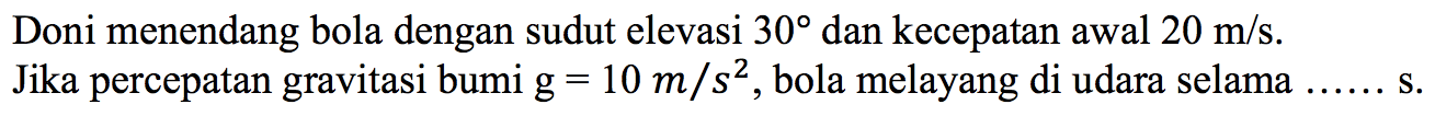 Doni menendang bola dengan sudut elevasi 30 dan kecepatan awal 20 m/s. Jika percepatan gravitasi bumi g = 10 m/s^2, bola melayang di udara selama ..... s.