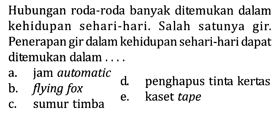 Hubungan roda-roda banyak ditemukan dalam kehidupan sehari-hari. Salah satunya gir. Penerapan gir dalam kehidupan sehari-hari dapat ditemukan dalam ....
a. jam automatic
b. flying fox    d. penghapus tinta kertas
c. sumur timba
e. kaset tape