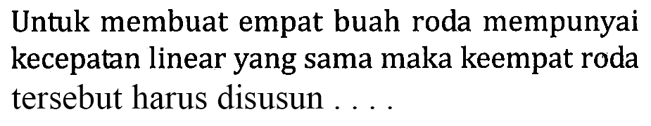 Untuk membuat empat buah roda mempunyai kecepatan linear yang sama maka keempat roda tersebut harus disusun ....