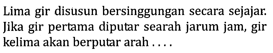 Lima gir disusun bersinggungan secara sejajar. Jika gir pertama diputar searah jarum jam, gir kelima akan berputar arah ....