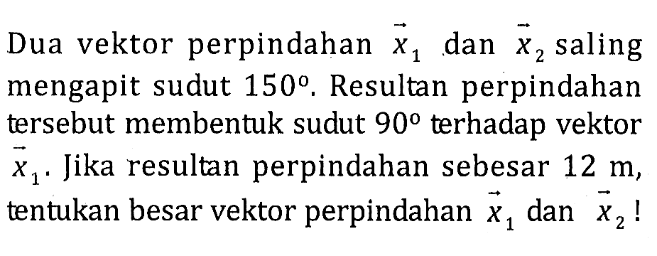 Dua vektor perpindahan vektor x1 dan vektor x2 saling mengapit sudut 150 . Resultan perpindahan tersebut membentuk sudut 90 terhadap vektor vektor x1 . Jika resultan perpindahan sebesar 12 m , tentukan besar vektor perpindahan vektor x1 dan vektor x2 !