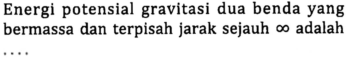 Energi potensial gravitasi dua benda yang bermassa dan terpisah jarak sejauh tak hingga adalah ....