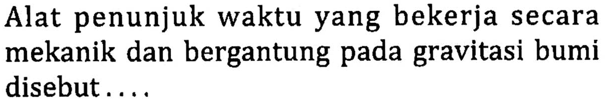 Alat penunjuk waktu yang bekerja secara mekanik dan bergantung pada gravitasi bumi disebut ....