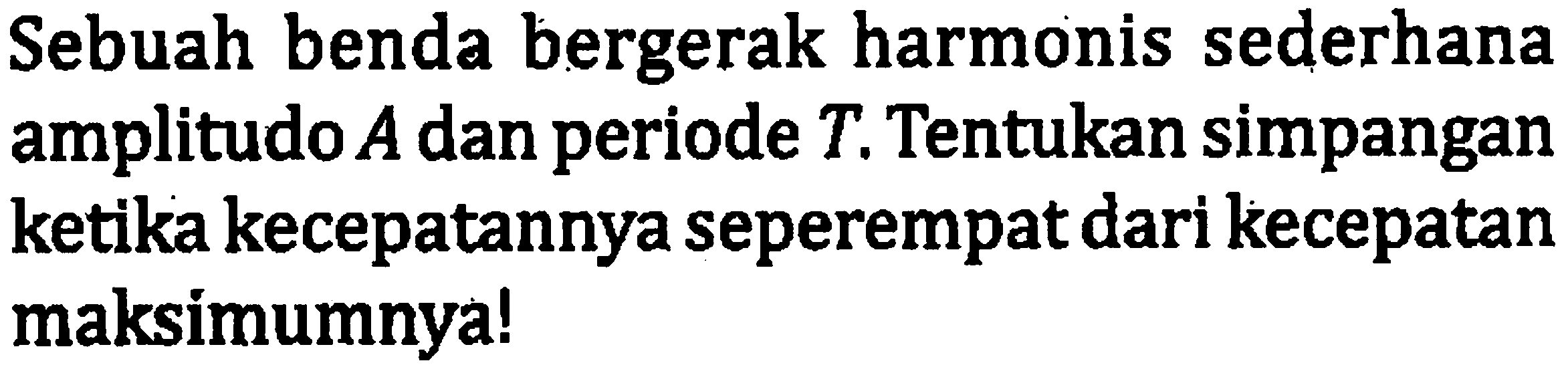 Sebuah benda bergerak harmonis sederhana amplitudo  A  dan periode  T . Tentukan simpangan ketika kecepatannya seperempat dari kecepatan maksimumnya!