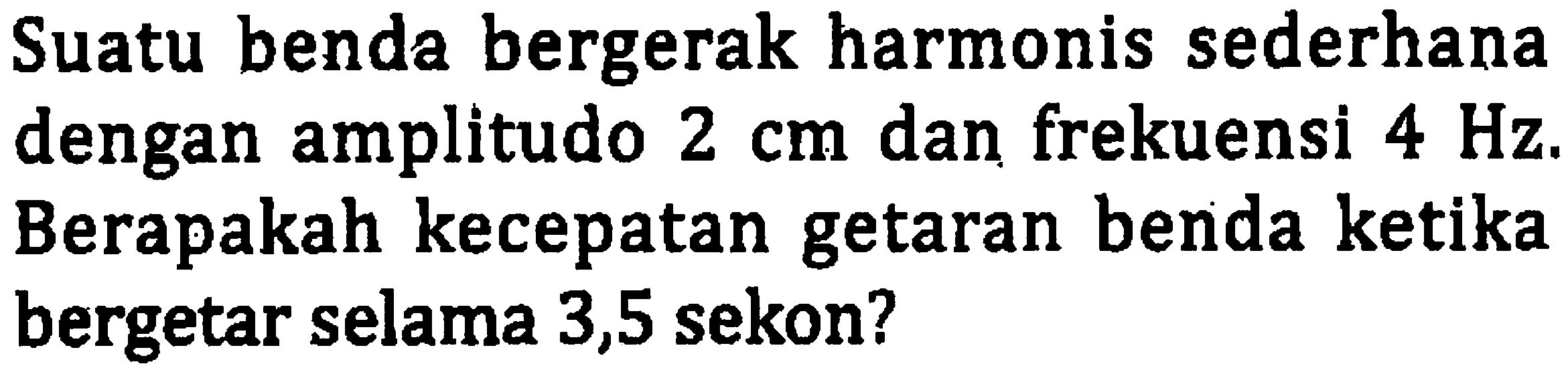 Suatu benda bergerak harmonis sederhana dengan amplitudo  2 cm  dan frekuensi  4 Hz . Berapakah kecepatan getaran benda ketika bergetar selama 3,5 sekon?