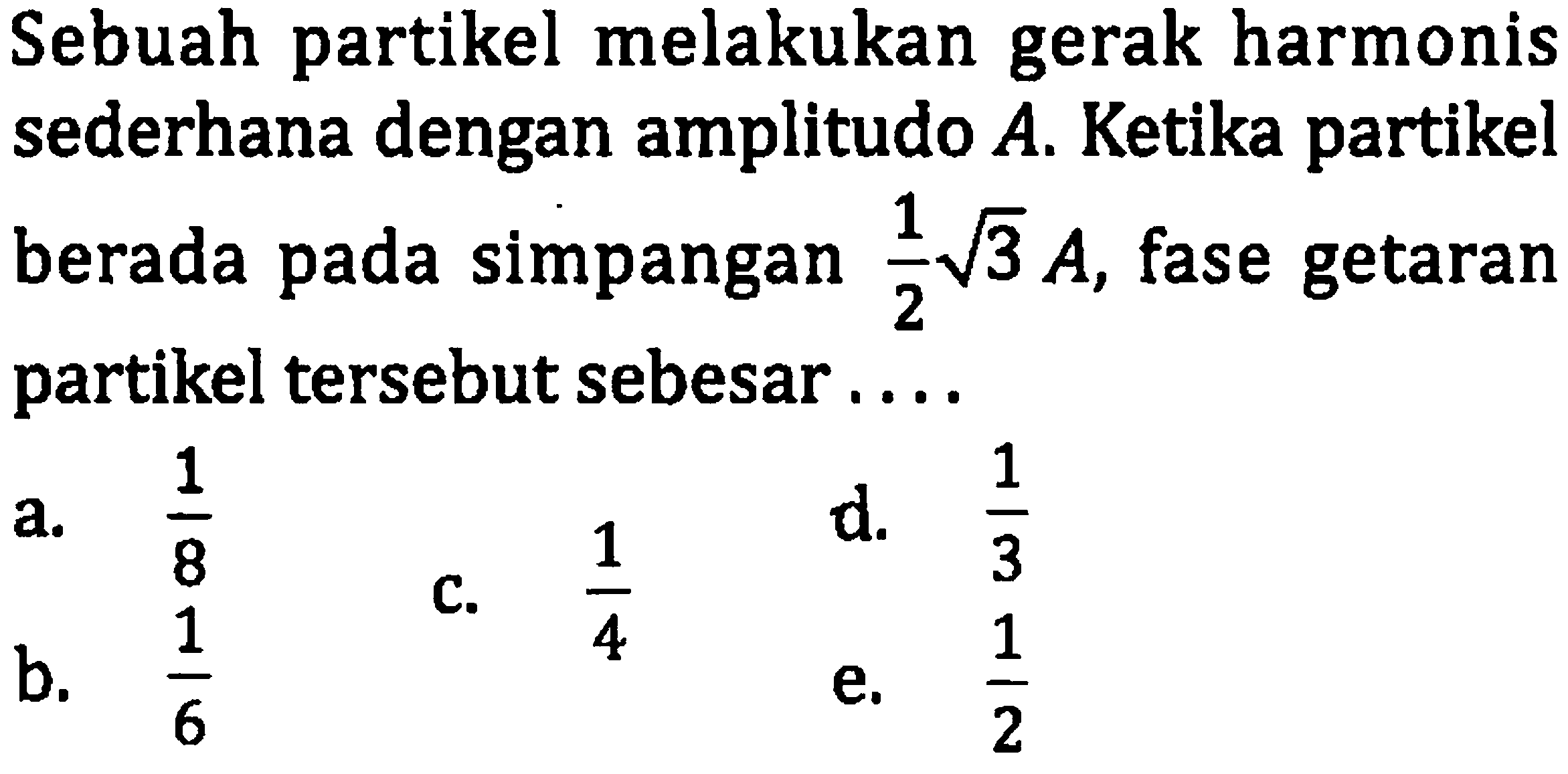 Sebuah partikel melakukan gerak harmonis sederhana dengan amplitudo  A . Ketika partikel berada pada simpangan  (1)/(2) akar(3) A , fase getaran partikel tersebut sebesar ....
a.  (1)/(8) 
b.  (1)/(6) 
c.  (1)/(4) 
d.  (1)/(3) 
e.  (1)/(2) 