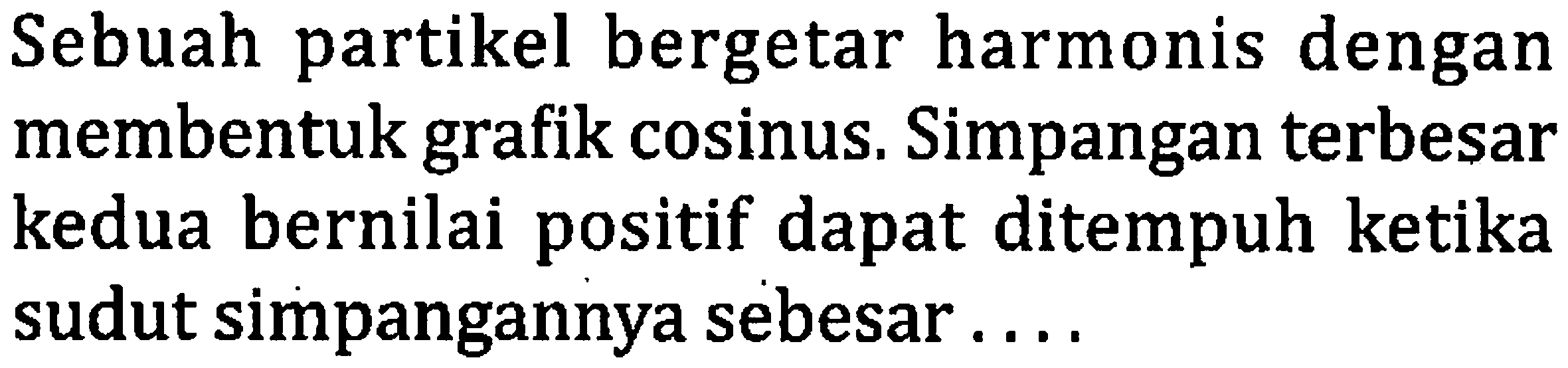 Sebuah partikel bergetar harmonis dengan membentuk grafik cosinus. Simpangan terbesar kedua bernilai positif dapat ditempuh ketika sudut simpangannya sebesar ....