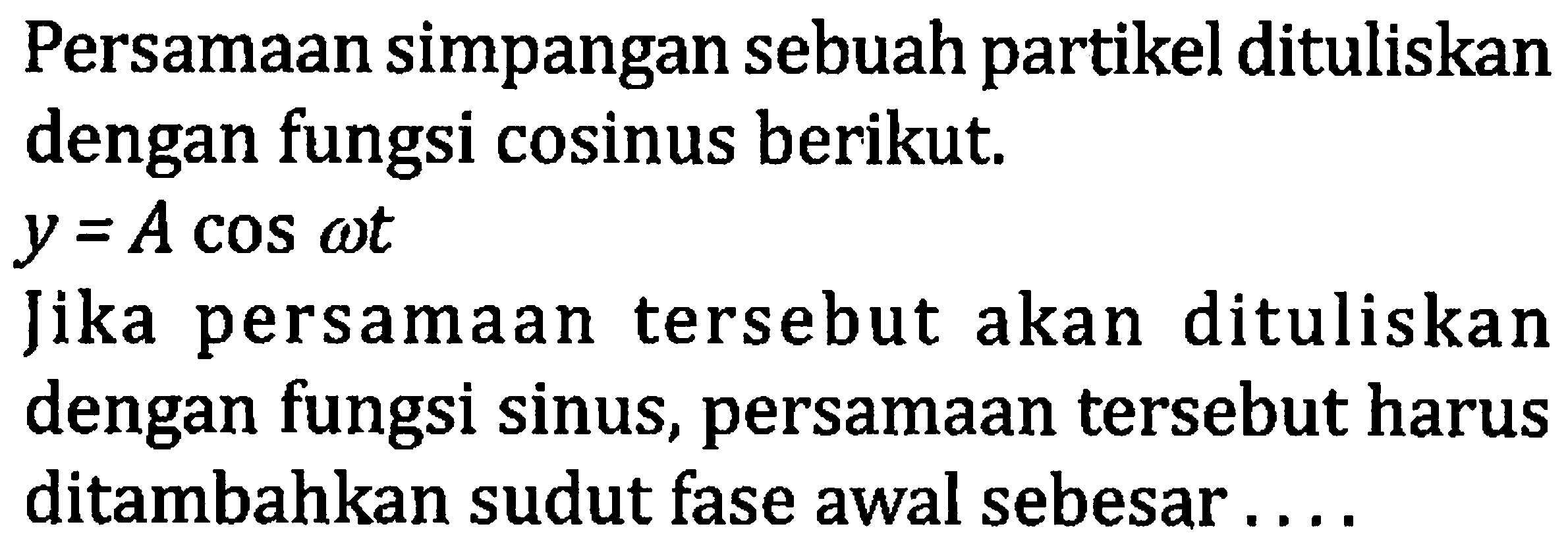 Persamaan simpangan sebuah partikel dituliskan dengan fungsi cosinus berikut.

y=A cos omega t

Jika persamaan tersebut akan dituliskan dengan fungsi sinus, persamaan tersebut harus ditambahkan sudut fase awal sebesar ....