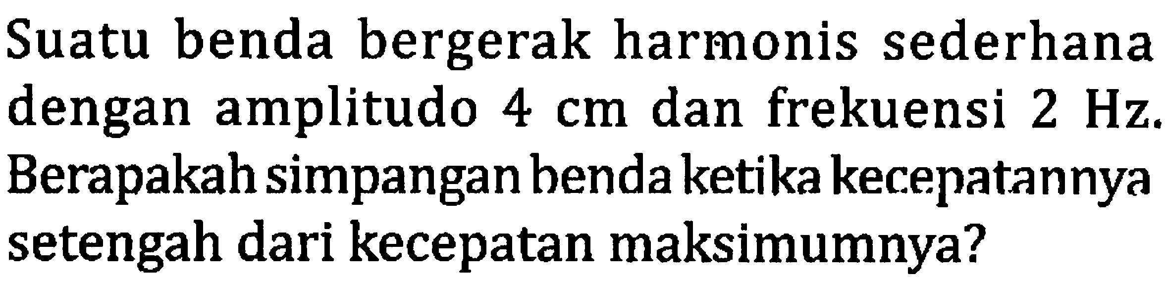 Suatu benda bergerak harmonis sederhana dengan amplitudo  4 cm  dan frekuensi  2 Hz . Berapakah simpangan benda ketika kecepatannya setengah dari kecepatan maksimumnya?