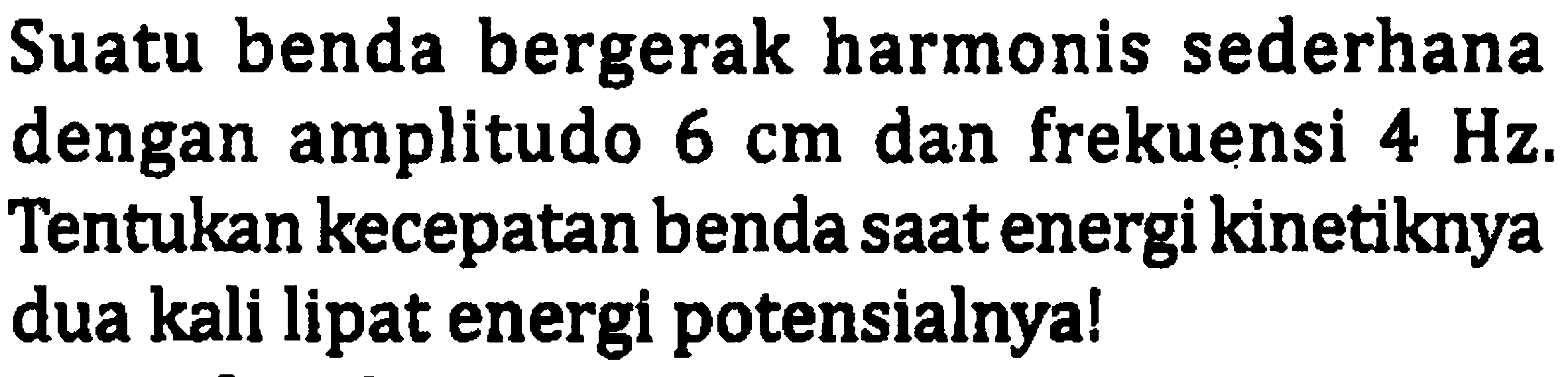 Suatu benda bergerak harmonis sederhana dengan amplitudo  6 cm  dan frekuensi  4 Hz . Tentukan kecepatan benda saat energi kinetiknya dua kali lipat energi potensialnya!