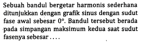 Sebuah bandul bergetar harmonis sederhana ditunjukkan dengan grafik sinus dengan sudut fase awal sebesar  0 . Bandul tersebut berada pada simpangan maksimum kedua saat sudut fasenya sebesar.....