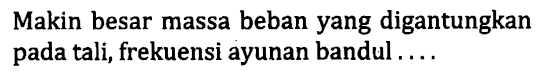 Makin besar massa beban yang digantungkan pada tali, frekuensi ayunan bandul .....