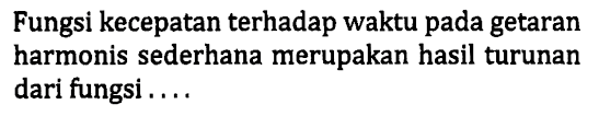 Fungsi kecepatan terhadap waktu pada getaran harmonis sederhana merupakan hasil turunan dari fungsi ....