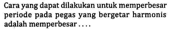 Cara yang dapat dilakukan untuk memperbesar periode pada pegas yang bergetar harmonis adalah memperbesar.....