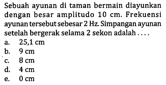 Sebuah ayunan di taman bermain diayunkan dengan besar amplitudo  10 cm . Frekuensi ayunan tersebut sebesar  2 Hz . Simpangan ayunan setelah bergerak selama 2 sekon adalah ....
a.  25,1 cm 
b.  9 cm 
c.  8 cm 
d.  4 cm 
e.  0 cm 