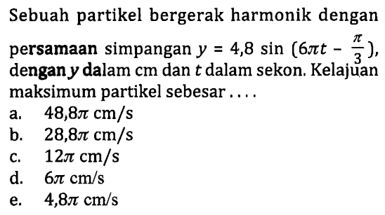 Sebuah partikel bergerak harmonik dengan persamaan simpangan  y=4,8 sin (6 pi t-(pi)/(3)) , dengan  y  dalam  cm  dan  t  dalam sekon. Kelajuan maksimum partikel sebesar ....
a.   48,8 pi cm / s 
b.  28,8 pi cm / s 
c.  12 pi cm / s 
d.   6 pi cm / s 
e.   4,8 pi cm / s 