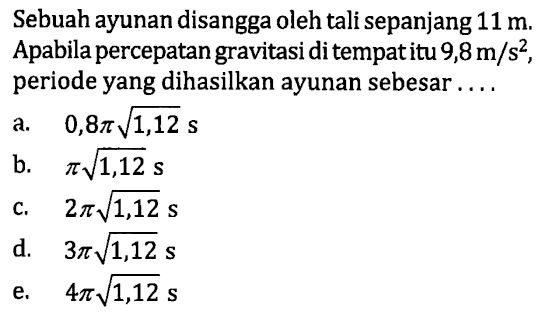 Sebuah ayunan disangga oleh tali sepanjang  11 m . Apabila percepatan gravitasi di tempat itu  9,8 m / s^(2) , periode yang dihasilkan ayunan sebesar ....
a.  0,8 pi akar(1,12) s 
b.  pi akar(1,12) s 
c.  2 pi akar(1,12) s 
d.  3 pi akar(1,12) s 
e.   4 pi akar(1,12) s 