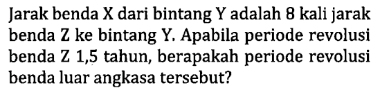 Jarak benda X dari bintang Y adalah 8 kali jarak benda Z ke bintang Y. Apabila periode revolusi benda Z 1,5 tahun, berapakah periode revolusi benda luar angkasa tersebut?