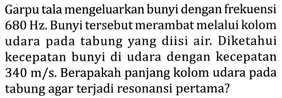 Garpu tala mengeluarkan bunyi dengan frekuensi  680 Hz . Bunyi tersebut merambat melalui kolom udara pada tabung yang diisi air. Diketahui kecepatan bunyi di udara dengan kecepatan  340 m / s . Berapakah panjang kolom udara pada tabung agar terjadi resonansi pertama?