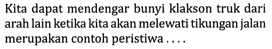 Kita dapat mendengar bunyi klakson truk dari arah lain ketika kita akan melewati tikungan jalan merupakan contoh peristiwa ....