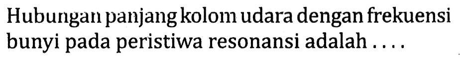 Hubungan panjang kolom udara dengan frekuensi bunyi pada peristiwa resonansi adalah ....