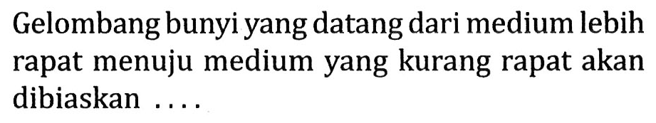 Gelombang bunyi yang datang dari medium lebih rapat menuju medium yang kurang rapat akan dibiaskan....