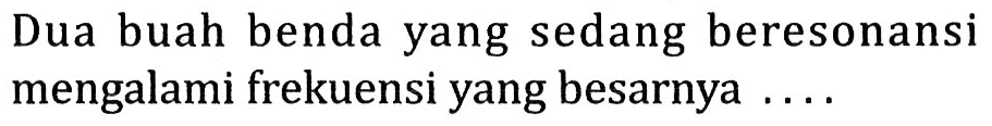 Dua buah benda yang sedang beresonansi mengalami frekuensi yang besarnya ....