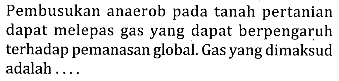 Pembusukan anaerob pada tanah pertanian dapat melepas gas yang dapat berpengaruh terhadap pemanasan global. Gas yang dimaksud adalah ....