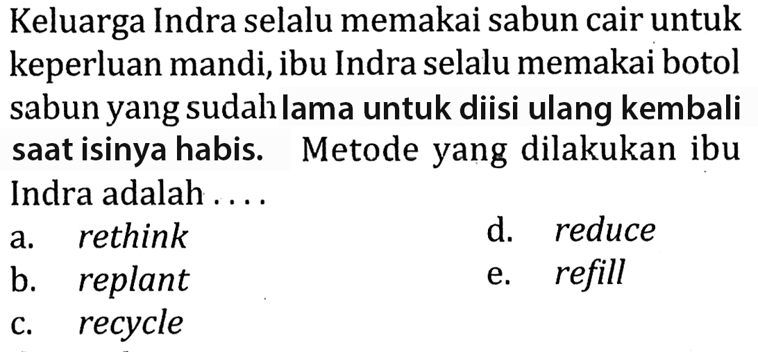 Keluarga Indra selalu memakai sabun cair untuk keperluan mandi, ibu Indra selalu memakai botol sabun yang sudal lama untuk diisi ulang kembali saat isinya habis. Metode yang dilakukan ibu Indra adalah ....
