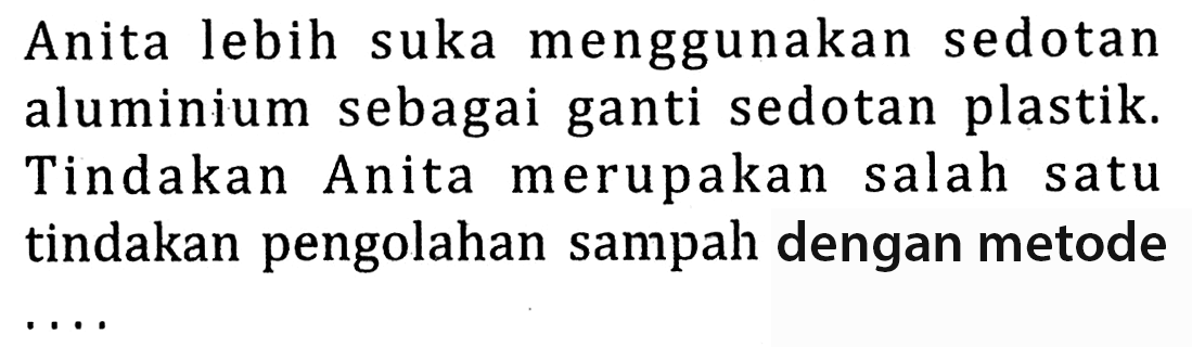 Anita lebih suka menggunakan sedotan aluminium sebagai ganti sedotan plastik. Tindakan Anita merupakan salah satu tindakan pengolahan sampah dengan metode